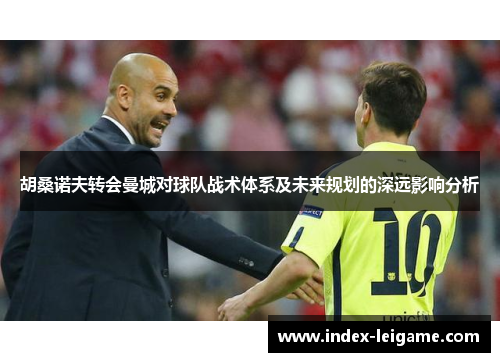 胡桑诺夫转会曼城对球队战术体系及未来规划的深远影响分析 胡桑诺夫转会曼城对球队战术体系及未来规划的深远影响分析