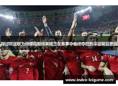 探讨欧足联为何倾向期待英格兰在赛事中最终夺冠的深层背后原因