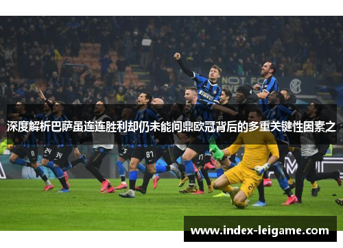 深度解析巴萨虽连连胜利却仍未能问鼎欧冠背后的多重关键性因素之 深度解析巴萨虽连连胜利却仍未能问鼎欧冠背后的多重关键性因素之