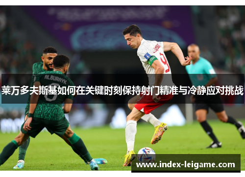 莱万多夫斯基如何在关键时刻保持射门精准与冷静应对挑战 莱万多夫斯基如何在关键时刻保持射门精准与冷静应对挑战