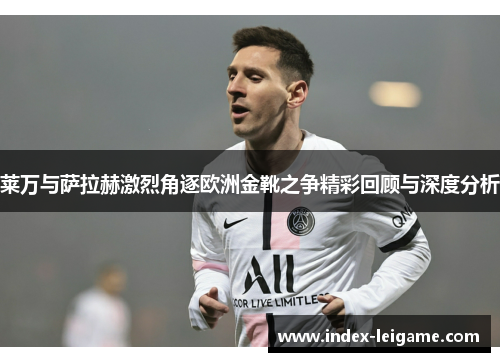 莱万与萨拉赫激烈角逐欧洲金靴之争精彩回顾与深度分析