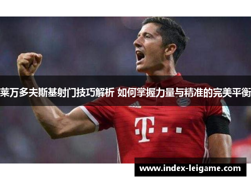 莱万多夫斯基射门技巧解析 如何掌握力量与精准的完美平衡 莱万多夫斯基射门技巧解析 如何掌握力量与精准的完美平衡