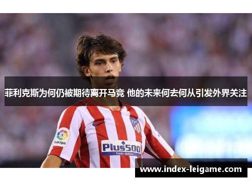 菲利克斯为何仍被期待离开马竞 他的未来何去何从引发外界关注