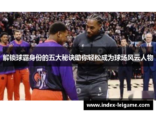 解锁球霸身份的五大秘诀助你轻松成为球场风云人物 解锁球霸身份的五大秘诀助你轻松成为球场风云人物