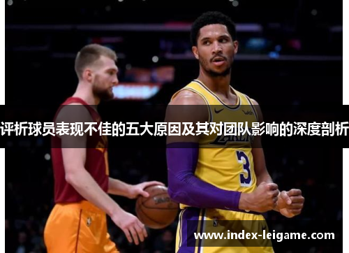 评析球员表现不佳的五大原因及其对团队影响的深度剖析 评析球员表现不佳的五大原因及其对团队影响的深度剖析