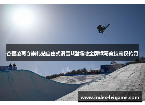 谷爱凌再夺崇礼站自由式滑雪U型场地金牌续写竞技霸权传奇 谷爱凌再夺崇礼站自由式滑雪U型场地金牌续写竞技霸权传奇