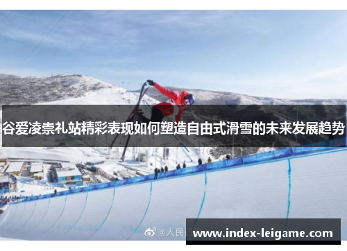 谷爱凌崇礼站精彩表现如何塑造自由式滑雪的未来发展趋势