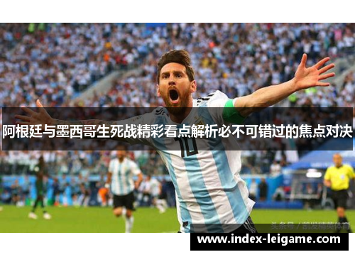 阿根廷与墨西哥生死战精彩看点解析必不可错过的焦点对决