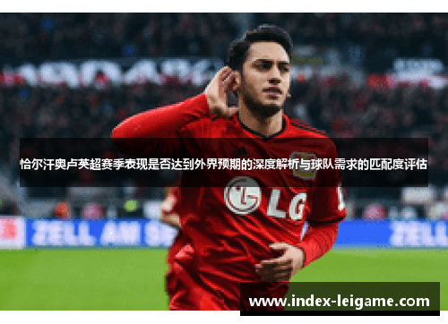 恰尔汗奥卢英超赛季表现是否达到外界预期的深度解析与球队需求的匹配度评估 恰尔汗奥卢英超赛季表现是否达到外界预期的深度解析与球队需求的匹配度评估