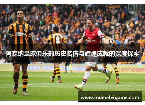 阿森纳足球俱乐部历史名宿与辉煌成就的深度探索