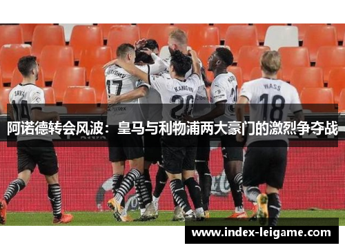 阿诺德转会风波:皇马与利物浦两大豪门的激烈争夺战 阿诺德转会风波:皇马与利物浦两大豪门的激烈争夺战