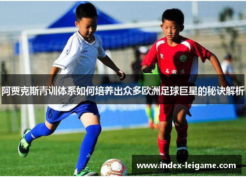 阿贾克斯青训体系如何培养出众多欧洲足球巨星的秘诀解析 阿贾克斯青训体系如何培养出众多欧洲足球巨星的秘诀解析