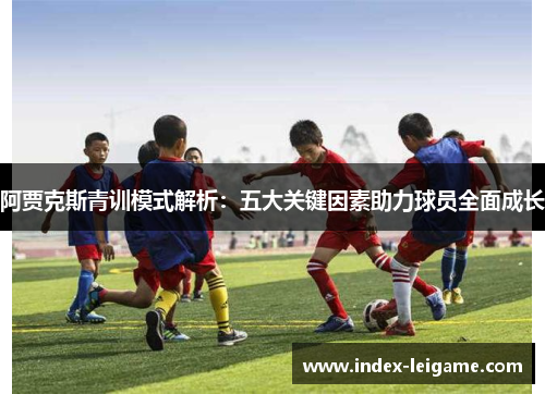 阿贾克斯青训模式解析:五大关键因素助力球员全面成长 阿贾克斯青训模式解析:五大关键因素助力球员全面成长