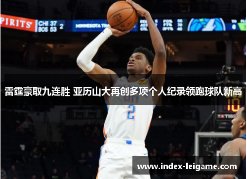 雷霆豪取九连胜 亚历山大再创多项个人纪录领跑球队新高 雷霆豪取九连胜 亚历山大再创多项个人纪录领跑球队新高
