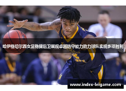 哈伊格切尔西女足稳健后卫展现卓越防守能力助力球队实现多项胜利