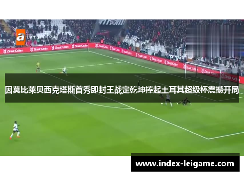 因莫比莱贝西克塔斯首秀即封王战定乾坤捧起土耳其超级杯震撼开局