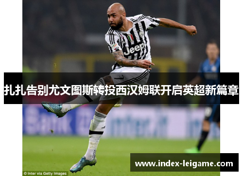 扎扎告别尤文图斯转投西汉姆联开启英超新篇章