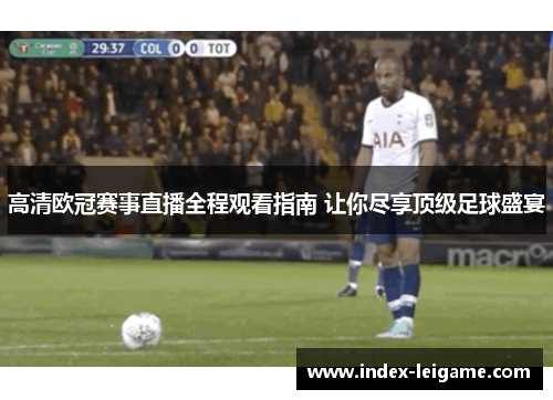 高清欧冠赛事直播全程观看指南 让你尽享顶级足球盛宴 高清欧冠赛事直播全程观看指南 让你尽享顶级足球盛宴