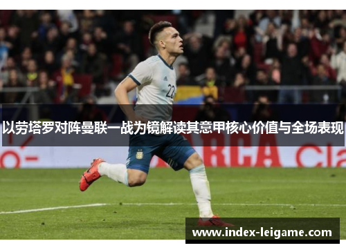 以劳塔罗对阵曼联一战为镜解读其意甲核心价值与全场表现 以劳塔罗对阵曼联一战为镜解读其意甲核心价值与全场表现