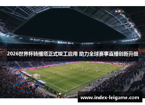 2026世界杯转播塔正式竣工启用 助力全球赛事直播创新升级